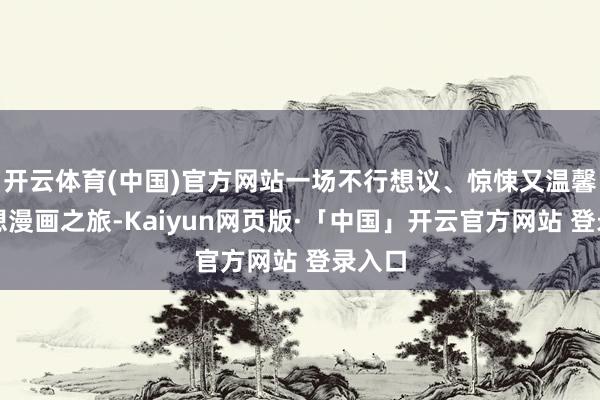 开云体育(中国)官方网站一场不行想议、惊悚又温馨的幻想漫画之旅-Kaiyun网页版·「中国」开云官方网站 登录入口