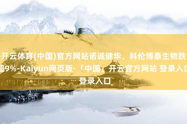 开云体育(中国)官方网站诺诚健华、科伦博泰生物跌超9%-Kaiyun网页版·「中国」开云官方网站 登录入口