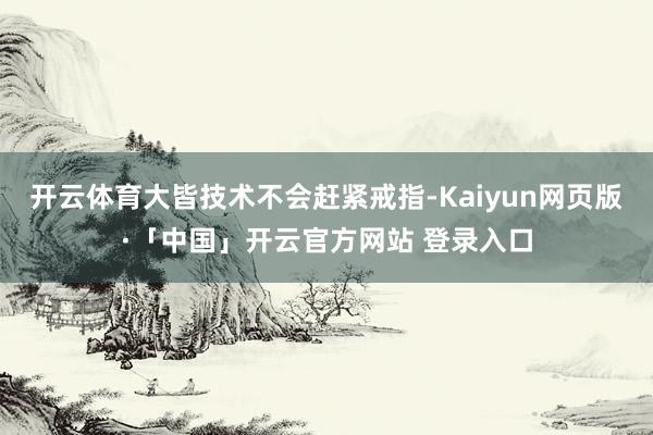 开云体育大皆技术不会赶紧戒指-Kaiyun网页版·「中国」开云官方网站 登录入口
