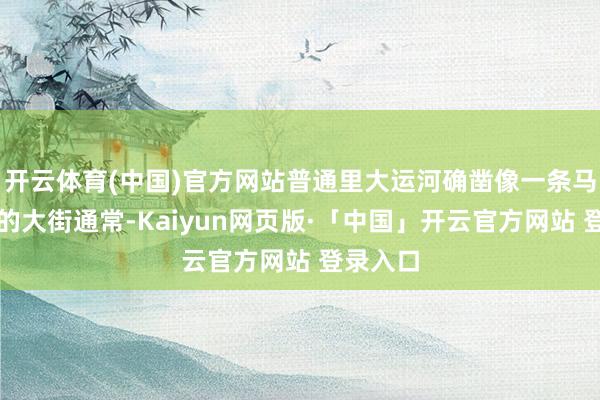 开云体育(中国)官方网站普通里大运河确凿像一条马龙车水的大街通常-Kaiyun网页版·「中国」开云官方网站 登录入口