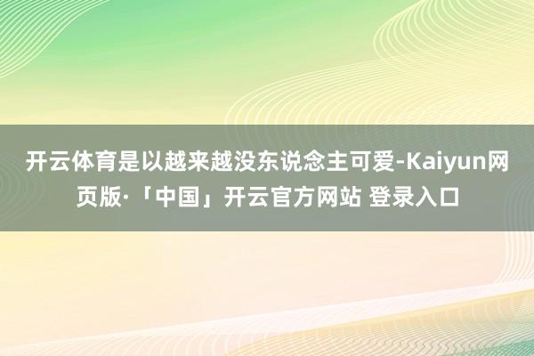 开云体育是以越来越没东说念主可爱-Kaiyun网页版·「中国」开云官方网站 登录入口