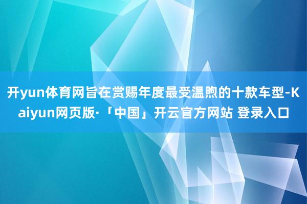 开yun体育网旨在赏赐年度最受温煦的十款车型-Kaiyun网页版·「中国」开云官方网站 登录入口