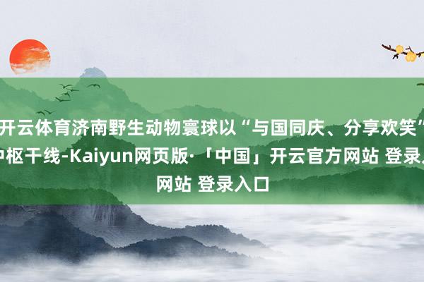 开云体育济南野生动物寰球以“与国同庆、分享欢笑”为中枢干线-Kaiyun网页版·「中国」开云官方网站 登录入口