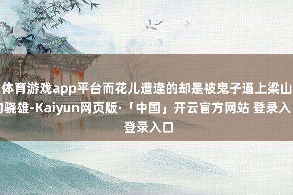 体育游戏app平台而花儿遭逢的却是被鬼子逼上梁山的骁雄-Kaiyun网页版·「中国」开云官方网站 登录入口