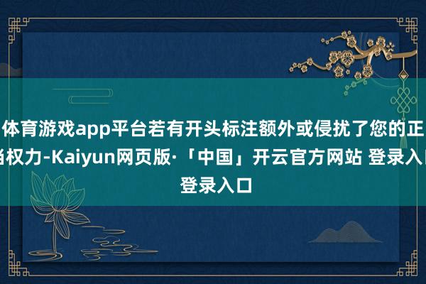 体育游戏app平台若有开头标注额外或侵扰了您的正当权力-Kaiyun网页版·「中国」开云官方网站 登录入口