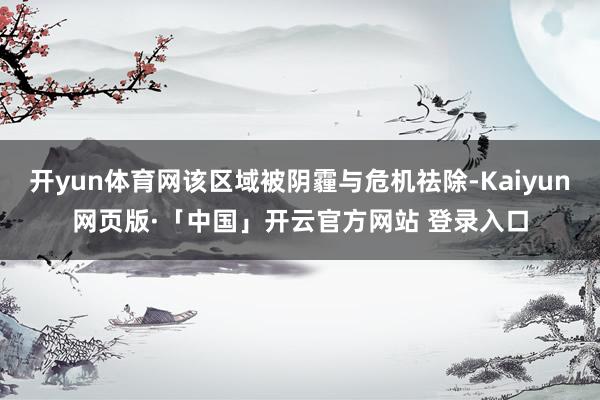 开yun体育网该区域被阴霾与危机祛除-Kaiyun网页版·「中国」开云官方网站 登录入口