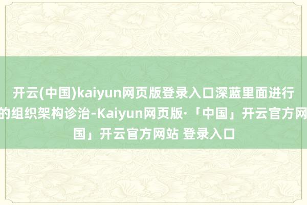 开云(中国)kaiyun网页版登录入口深蓝里面进行了范围较大的组织架构诊治-Kaiyun网页版·「中国」开云官方网站 登录入口