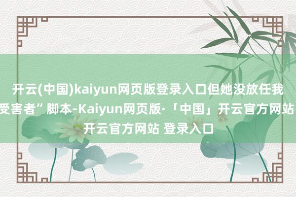 开云(中国)kaiyun网页版登录入口但她没放任我方陷进“受害者”脚本-Kaiyun网页版·「中国」开云官方网站 登录入口