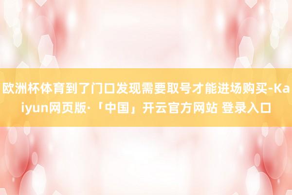 欧洲杯体育到了门口发现需要取号才能进场购买-Kaiyun网页版·「中国」开云官方网站 登录入口