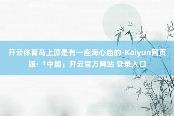 开云体育岛上原是有一座海心庙的-Kaiyun网页版·「中国」开云官方网站 登录入口