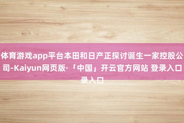 体育游戏app平台本田和日产正探讨诞生一家控股公司-Kaiyun网页版·「中国」开云官方网站 登录入口