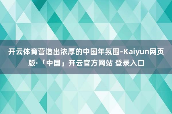 开云体育营造出浓厚的中国年氛围-Kaiyun网页版·「中国」开云官方网站 登录入口