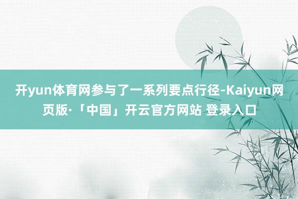 开yun体育网参与了一系列要点行径-Kaiyun网页版·「中国」开云官方网站 登录入口