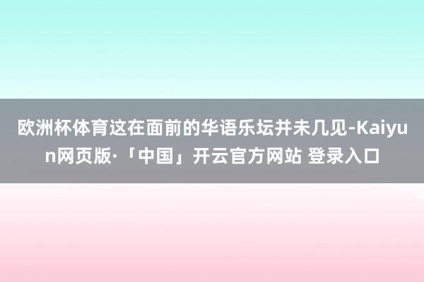 欧洲杯体育这在面前的华语乐坛并未几见-Kaiyun网页版·「中国」开云官方网站 登录入口