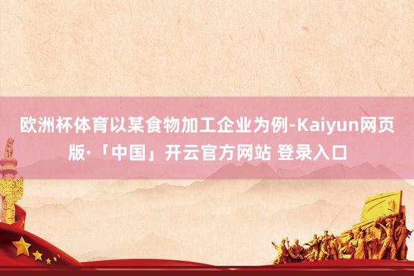 欧洲杯体育以某食物加工企业为例-Kaiyun网页版·「中国」开云官方网站 登录入口