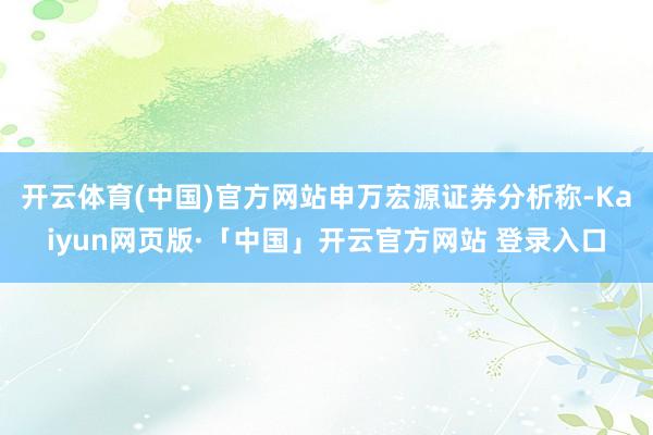 开云体育(中国)官方网站　　申万宏源证券分析称-Kaiyun网页版·「中国」开云官方网站 登录入口