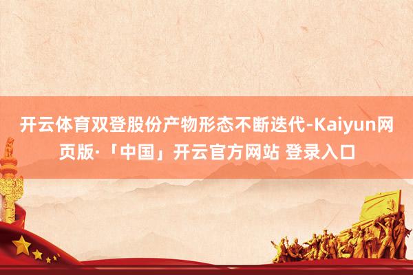 开云体育双登股份产物形态不断迭代-Kaiyun网页版·「中国」开云官方网站 登录入口