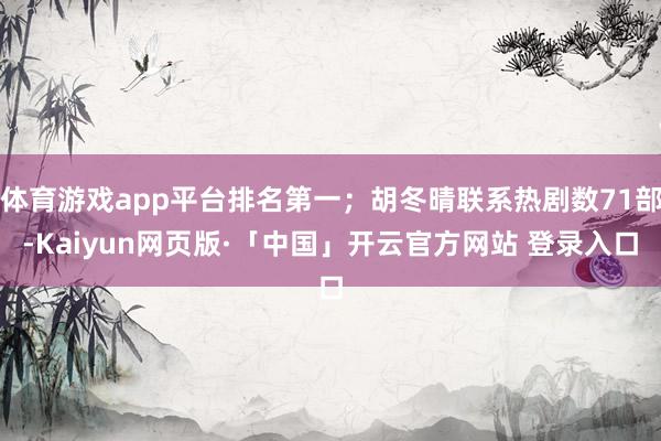 体育游戏app平台排名第一；胡冬晴联系热剧数71部-Kaiyun网页版·「中国」开云官方网站 登录入口