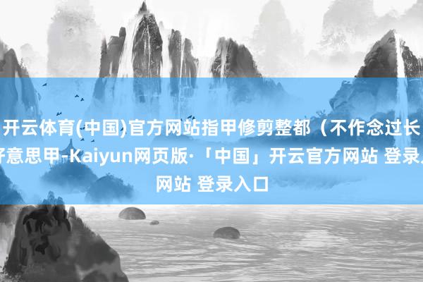 开云体育(中国)官方网站指甲修剪整都（不作念过长的好意思甲-Kaiyun网页版·「中国」开云官方网站 登录入口