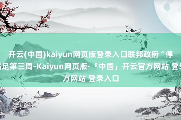 开云(中国)kaiyun网页版登录入口联邦政府“停摆”插足第三周-Kaiyun网页版·「中国」开云官方网站 登录入口