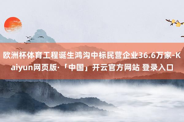 欧洲杯体育工程诞生鸿沟中标民营企业36.6万家-Kaiyun网页版·「中国」开云官方网站 登录入口