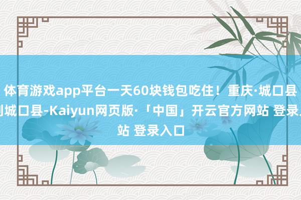 体育游戏app平台一天60块钱包吃住！重庆·城口县说到城口县-Kaiyun网页版·「中国」开云官方网站 登录入口