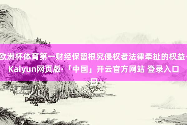 欧洲杯体育第一财经保留根究侵权者法律牵扯的权益-Kaiyun网页版·「中国」开云官方网站 登录入口