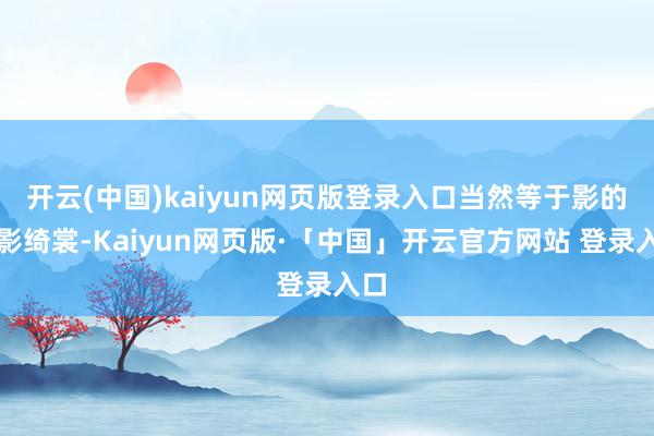 开云(中国)kaiyun网页版登录入口当然等于影的魅影绮裳-Kaiyun网页版·「中国」开云官方网站 登录入口