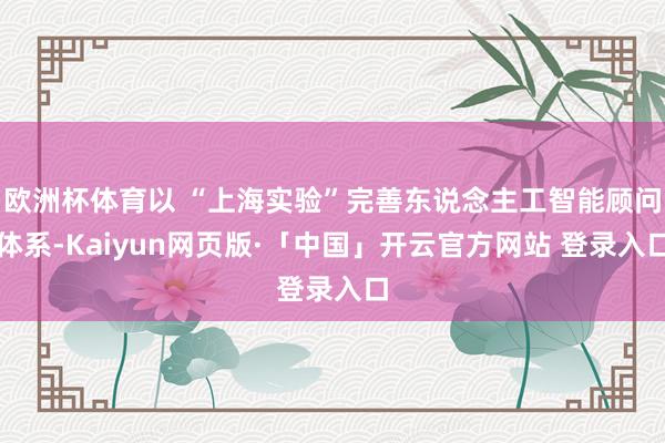 欧洲杯体育以 “上海实验”完善东说念主工智能顾问体系-Kaiyun网页版·「中国」开云官方网站 登录入口