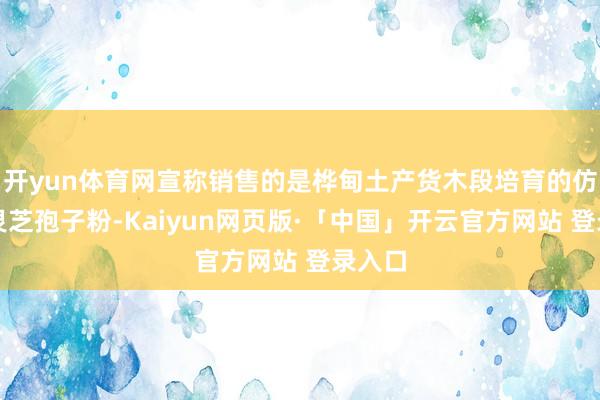 开yun体育网宣称销售的是桦甸土产货木段培育的仿野生灵芝孢子粉-Kaiyun网页版·「中国」开云官方网站 登录入口
