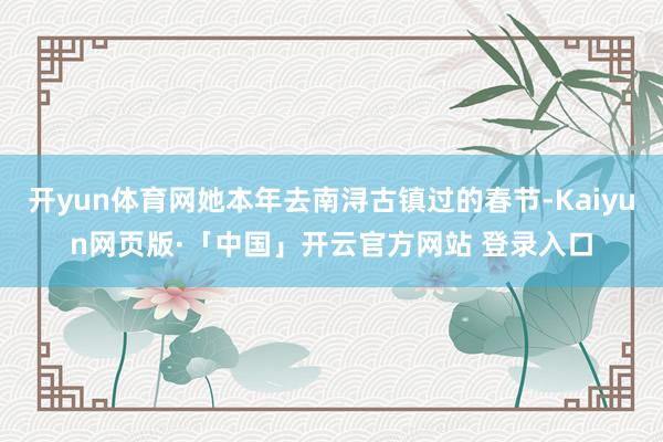开yun体育网她本年去南浔古镇过的春节-Kaiyun网页版·「中国」开云官方网站 登录入口
