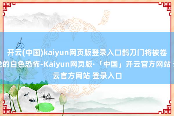 开云(中国)kaiyun网页版登录入口鹊刀门将被卷入新一轮的白色恐怖-Kaiyun网页版·「中国」开云官方网站 登录入口