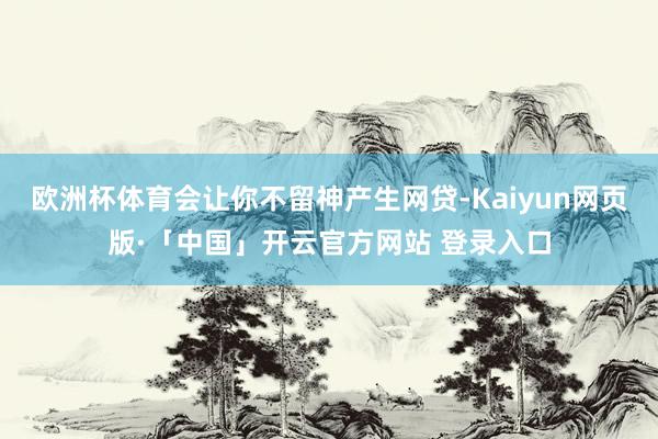 欧洲杯体育会让你不留神产生网贷-Kaiyun网页版·「中国」开云官方网站 登录入口