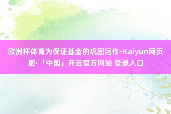 欧洲杯体育为保证基金的巩固运作-Kaiyun网页版·「中国」开云官方网站 登录入口