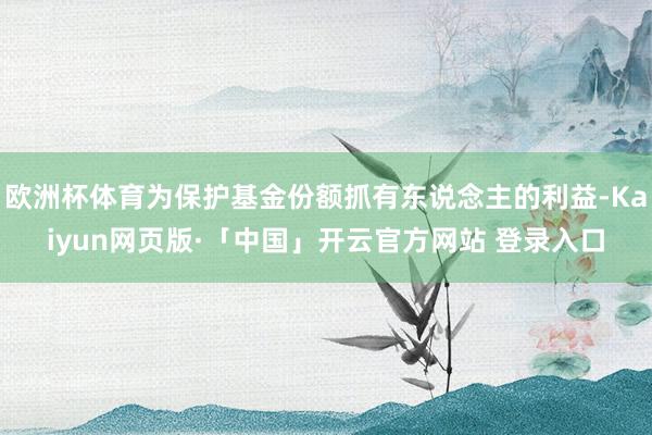 欧洲杯体育为保护基金份额抓有东说念主的利益-Kaiyun网页版·「中国」开云官方网站 登录入口