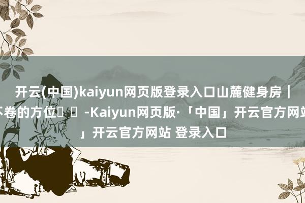 开云(中国)kaiyun网页版登录入口山麓健身房｜全云顶最不卷的方位☀️-Kaiyun网页版·「中国」开云官方网站 登录入口