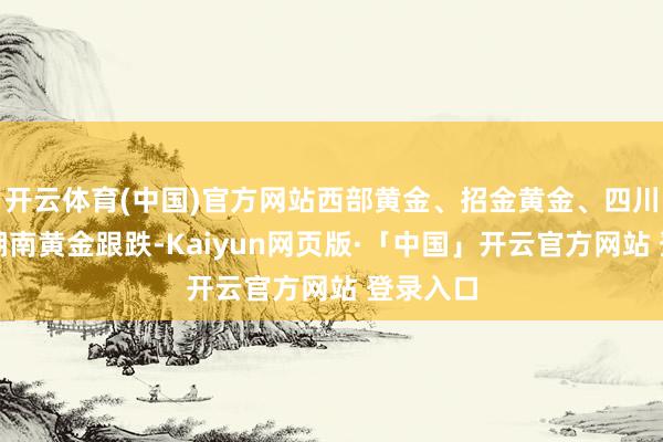 开云体育(中国)官方网站西部黄金、招金黄金、四川黄金、湖南黄金跟跌-Kaiyun网页版·「中国」开云官方网站 登录入口