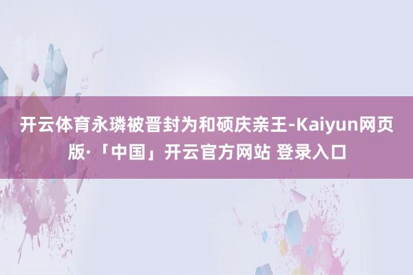 开云体育永璘被晋封为和硕庆亲王-Kaiyun网页版·「中国」开云官方网站 登录入口