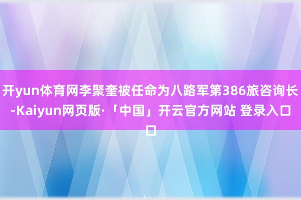 开yun体育网李聚奎被任命为八路军第386旅咨询长-Kaiyun网页版·「中国」开云官方网站 登录入口