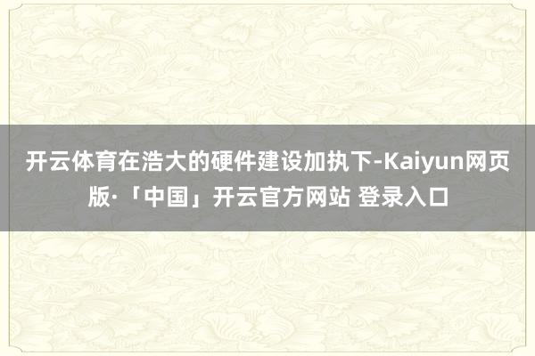 开云体育在浩大的硬件建设加执下-Kaiyun网页版·「中国」开云官方网站 登录入口