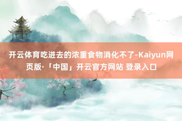 开云体育吃进去的浓重食物消化不了-Kaiyun网页版·「中国」开云官方网站 登录入口
