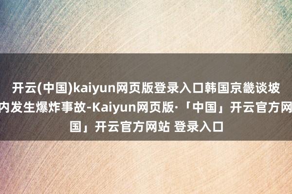 开云(中国)kaiyun网页版登录入口韩国京畿谈坡州韩军戎行内发生爆炸事故-Kaiyun网页版·「中国」开云官方网站 登录入口
