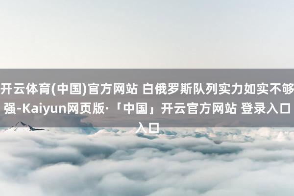 开云体育(中国)官方网站 白俄罗斯队列实力如实不够强-Kaiyun网页版·「中国」开云官方网站 登录入口