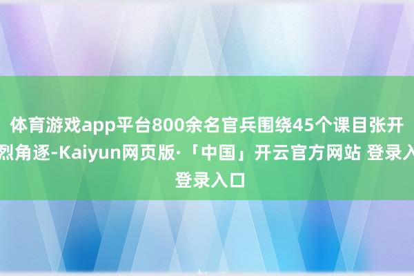体育游戏app平台800余名官兵围绕45个课目张开强烈角逐-Kaiyun网页版·「中国」开云官方网站 登录入口