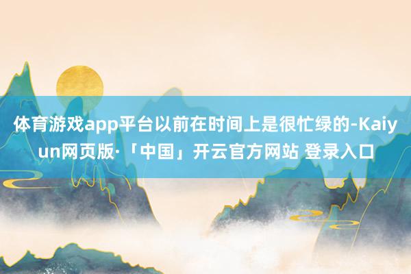 体育游戏app平台以前在时间上是很忙绿的-Kaiyun网页版·「中国」开云官方网站 登录入口
