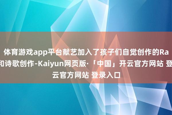 体育游戏app平台献艺加入了孩子们自觉创作的Rap元素和诗歌创作-Kaiyun网页版·「中国」开云官方网站 登录入口