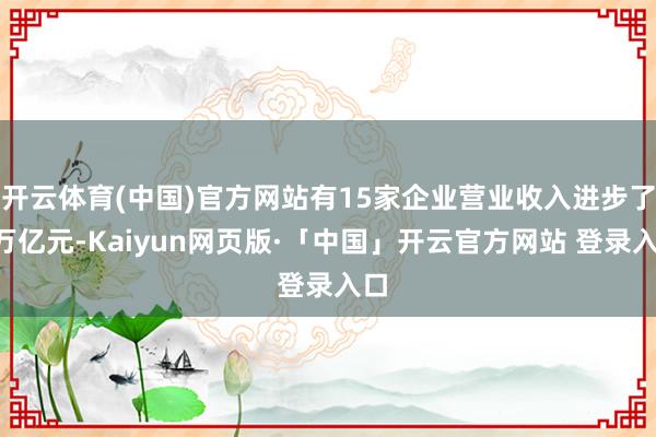 开云体育(中国)官方网站有15家企业营业收入进步了1万亿元-Kaiyun网页版·「中国」开云官方网站 登录入口