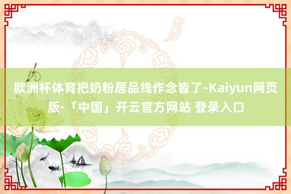欧洲杯体育把奶粉居品线作念皆了-Kaiyun网页版·「中国」开云官方网站 登录入口