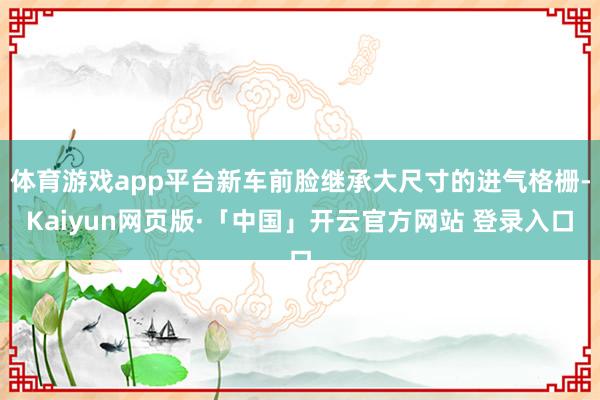 体育游戏app平台新车前脸继承大尺寸的进气格栅-Kaiyun网页版·「中国」开云官方网站 登录入口