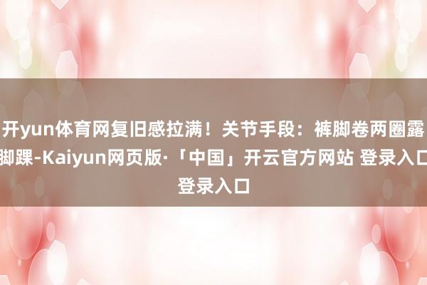 开yun体育网复旧感拉满!关节手段:裤脚卷两圈露脚踝-Kaiyun网页版·「中国」开云官方网站 登录入口
